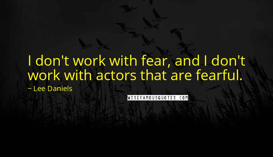 Lee Daniels Quotes: I don't work with fear, and I don't work with actors that are fearful.