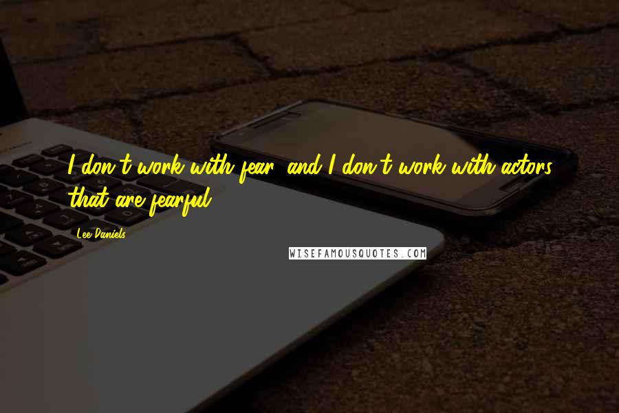 Lee Daniels Quotes: I don't work with fear, and I don't work with actors that are fearful.