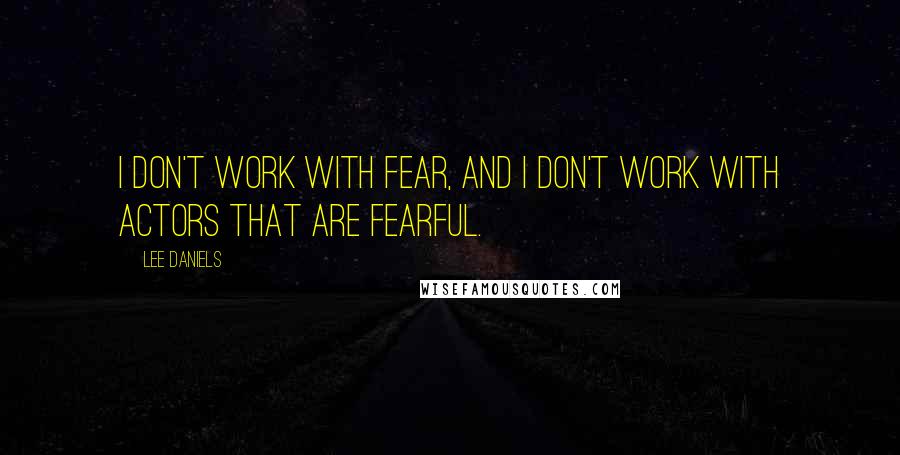 Lee Daniels Quotes: I don't work with fear, and I don't work with actors that are fearful.