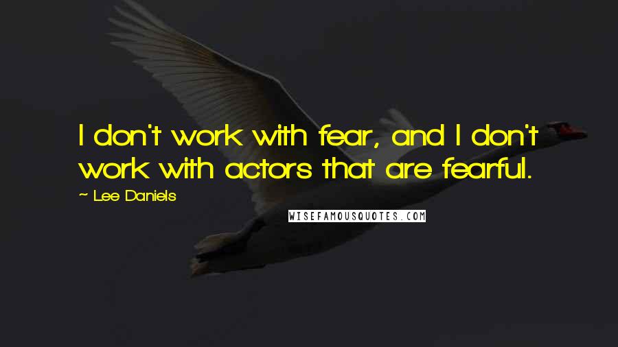 Lee Daniels Quotes: I don't work with fear, and I don't work with actors that are fearful.