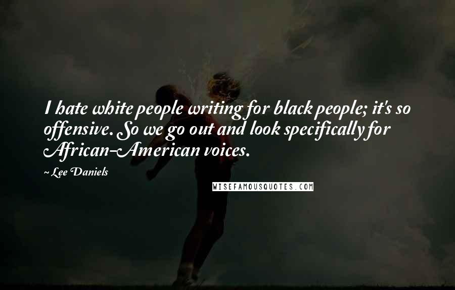 Lee Daniels Quotes: I hate white people writing for black people; it's so offensive. So we go out and look specifically for African-American voices.