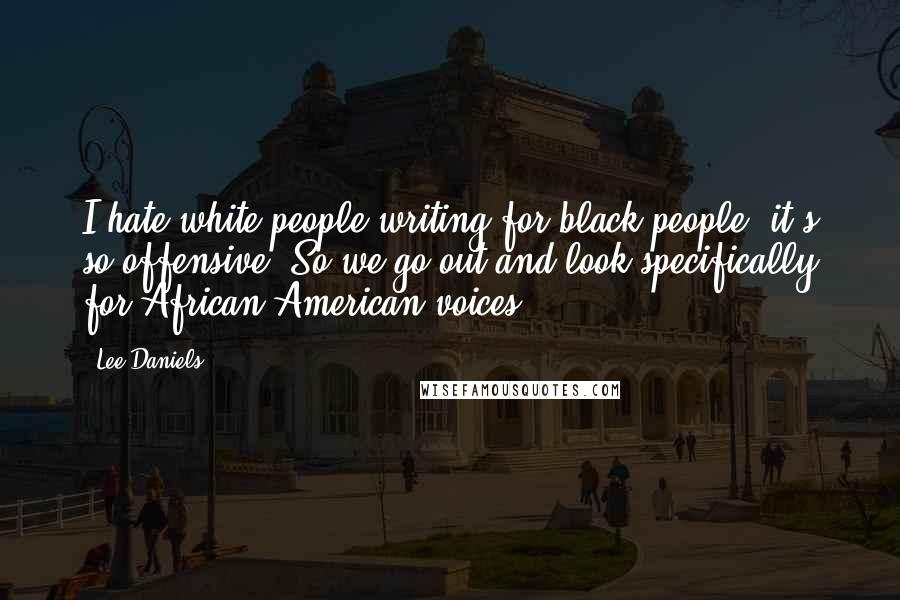 Lee Daniels Quotes: I hate white people writing for black people; it's so offensive. So we go out and look specifically for African-American voices.