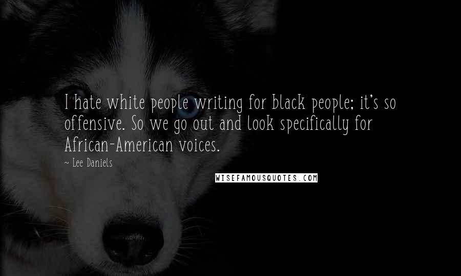 Lee Daniels Quotes: I hate white people writing for black people; it's so offensive. So we go out and look specifically for African-American voices.