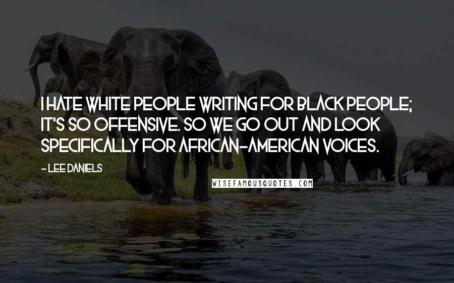 Lee Daniels Quotes: I hate white people writing for black people; it's so offensive. So we go out and look specifically for African-American voices.