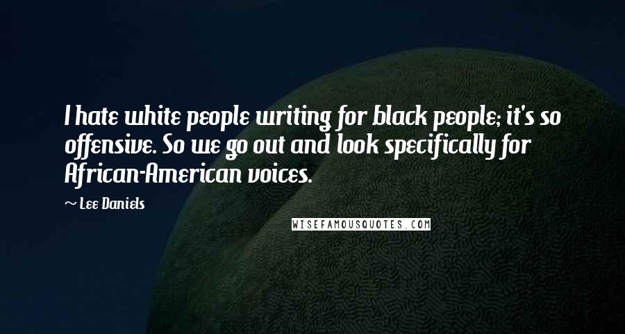 Lee Daniels Quotes: I hate white people writing for black people; it's so offensive. So we go out and look specifically for African-American voices.