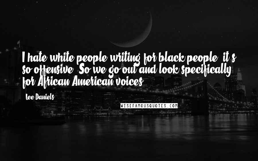 Lee Daniels Quotes: I hate white people writing for black people; it's so offensive. So we go out and look specifically for African-American voices.