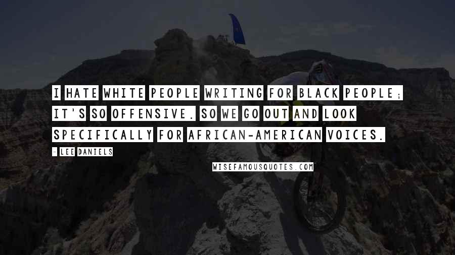 Lee Daniels Quotes: I hate white people writing for black people; it's so offensive. So we go out and look specifically for African-American voices.