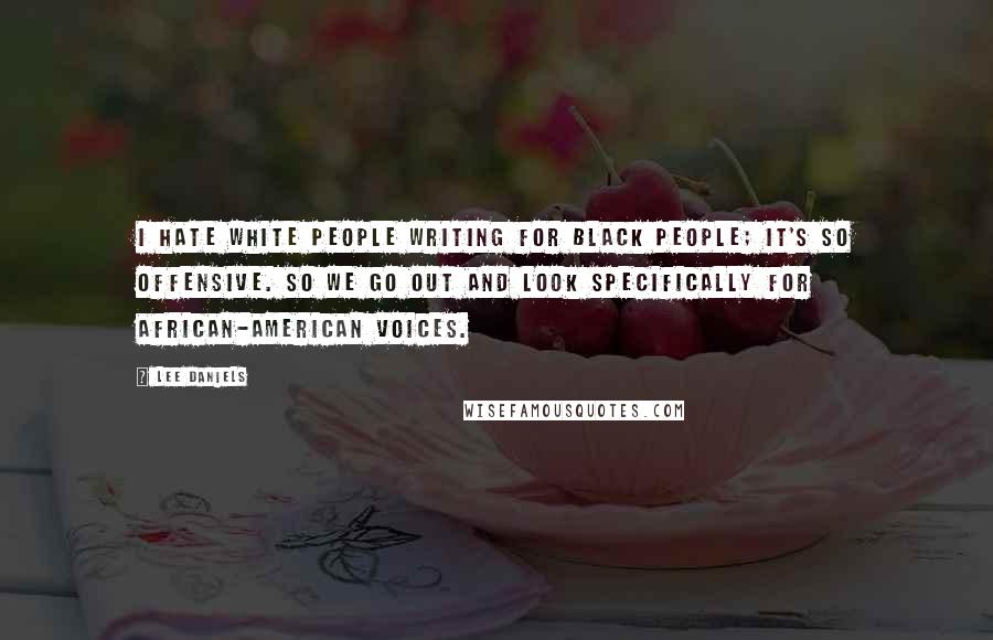 Lee Daniels Quotes: I hate white people writing for black people; it's so offensive. So we go out and look specifically for African-American voices.