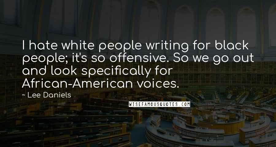 Lee Daniels Quotes: I hate white people writing for black people; it's so offensive. So we go out and look specifically for African-American voices.