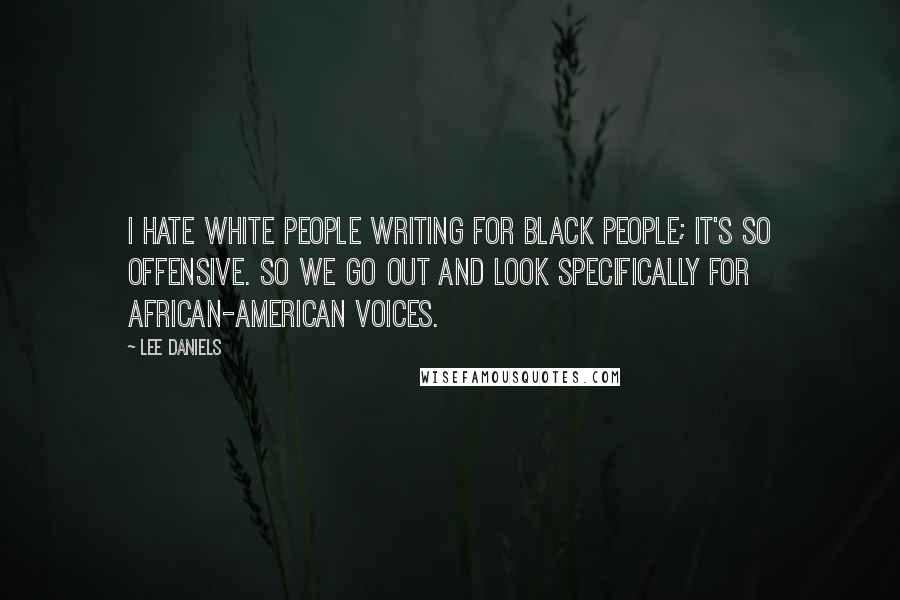 Lee Daniels Quotes: I hate white people writing for black people; it's so offensive. So we go out and look specifically for African-American voices.