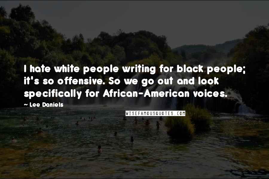 Lee Daniels Quotes: I hate white people writing for black people; it's so offensive. So we go out and look specifically for African-American voices.