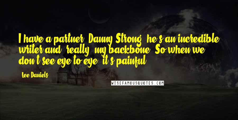 Lee Daniels Quotes: I have a partner, Danny Strong; he's an incredible writer and, really, my backbone. So when we don't see eye to eye, it's painful.