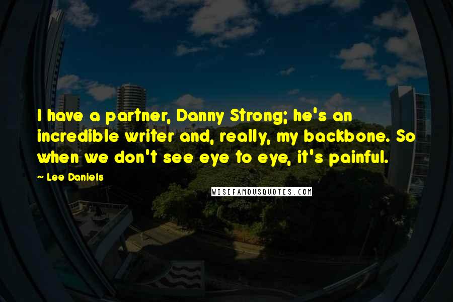 Lee Daniels Quotes: I have a partner, Danny Strong; he's an incredible writer and, really, my backbone. So when we don't see eye to eye, it's painful.