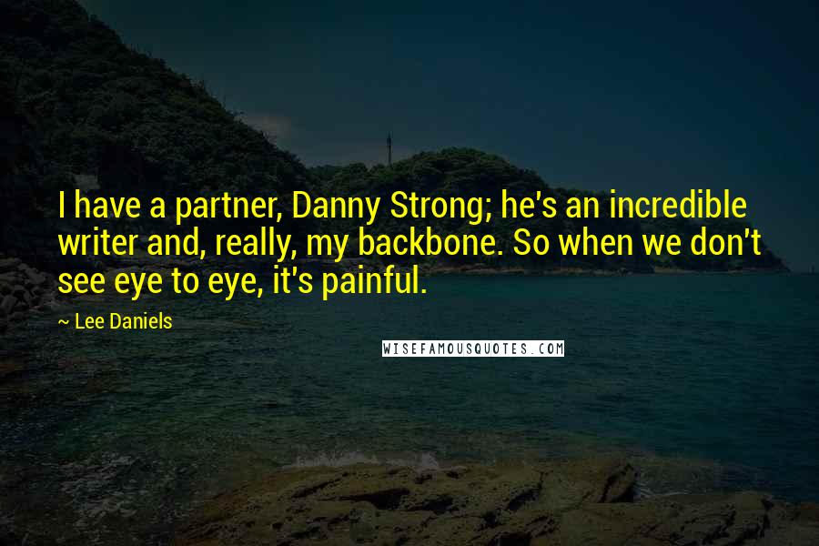 Lee Daniels Quotes: I have a partner, Danny Strong; he's an incredible writer and, really, my backbone. So when we don't see eye to eye, it's painful.