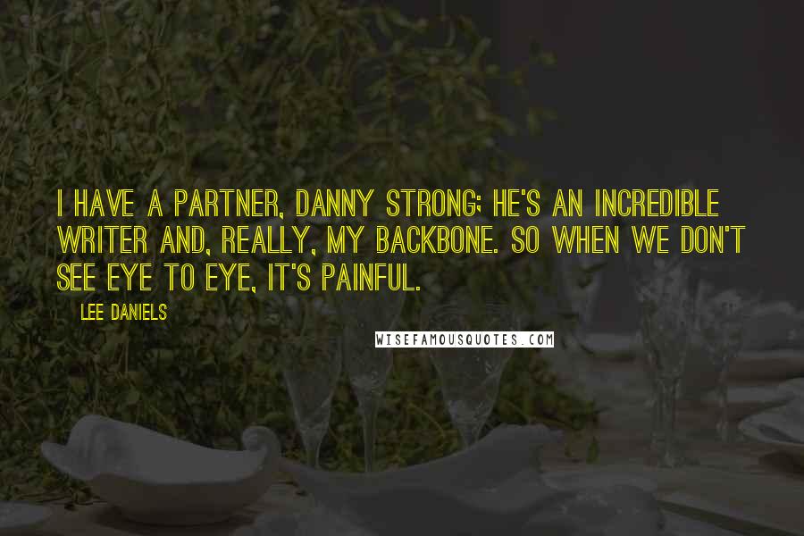 Lee Daniels Quotes: I have a partner, Danny Strong; he's an incredible writer and, really, my backbone. So when we don't see eye to eye, it's painful.
