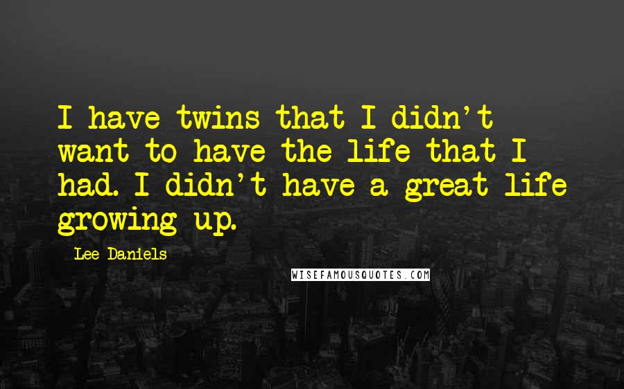 Lee Daniels Quotes: I have twins that I didn't want to have the life that I had. I didn't have a great life growing up.