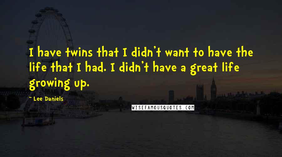 Lee Daniels Quotes: I have twins that I didn't want to have the life that I had. I didn't have a great life growing up.