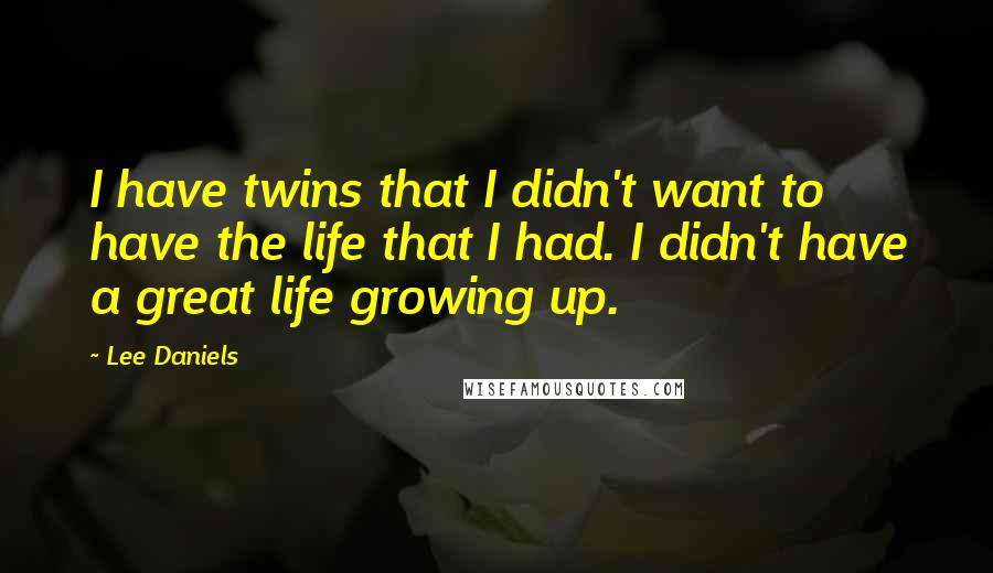 Lee Daniels Quotes: I have twins that I didn't want to have the life that I had. I didn't have a great life growing up.