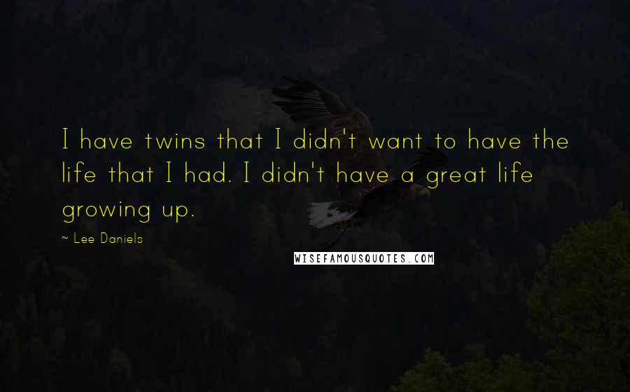 Lee Daniels Quotes: I have twins that I didn't want to have the life that I had. I didn't have a great life growing up.