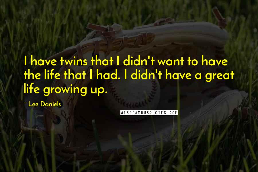 Lee Daniels Quotes: I have twins that I didn't want to have the life that I had. I didn't have a great life growing up.