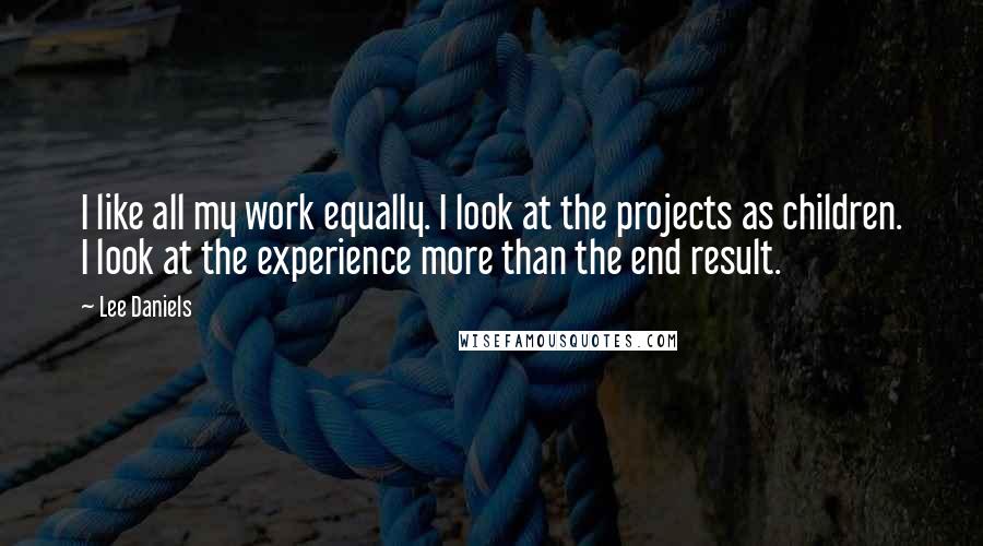 Lee Daniels Quotes: I like all my work equally. I look at the projects as children. I look at the experience more than the end result.