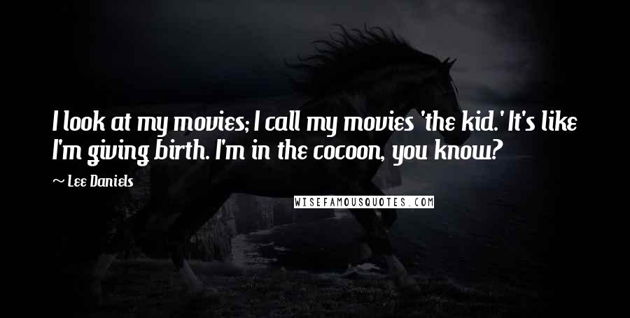 Lee Daniels Quotes: I look at my movies; I call my movies 'the kid.' It's like I'm giving birth. I'm in the cocoon, you know?