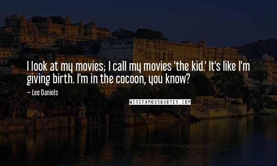 Lee Daniels Quotes: I look at my movies; I call my movies 'the kid.' It's like I'm giving birth. I'm in the cocoon, you know?