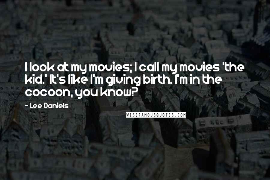 Lee Daniels Quotes: I look at my movies; I call my movies 'the kid.' It's like I'm giving birth. I'm in the cocoon, you know?