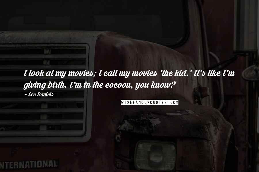 Lee Daniels Quotes: I look at my movies; I call my movies 'the kid.' It's like I'm giving birth. I'm in the cocoon, you know?