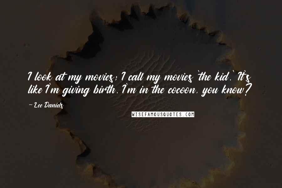 Lee Daniels Quotes: I look at my movies; I call my movies 'the kid.' It's like I'm giving birth. I'm in the cocoon, you know?