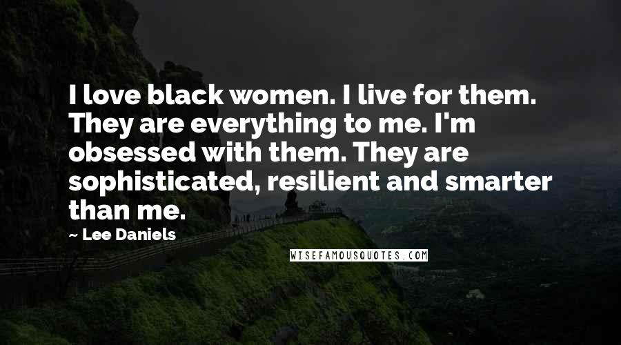 Lee Daniels Quotes: I love black women. I live for them. They are everything to me. I'm obsessed with them. They are sophisticated, resilient and smarter than me.