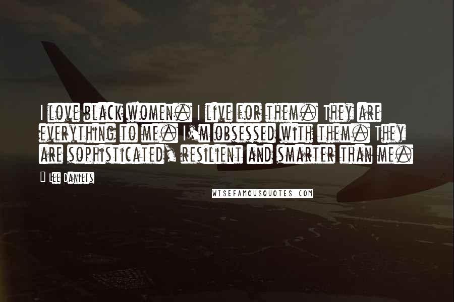 Lee Daniels Quotes: I love black women. I live for them. They are everything to me. I'm obsessed with them. They are sophisticated, resilient and smarter than me.