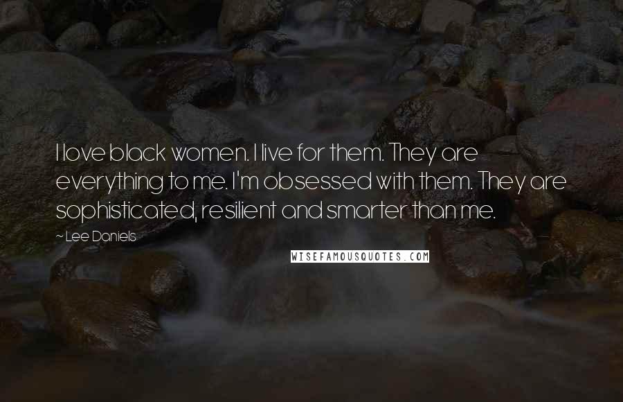 Lee Daniels Quotes: I love black women. I live for them. They are everything to me. I'm obsessed with them. They are sophisticated, resilient and smarter than me.