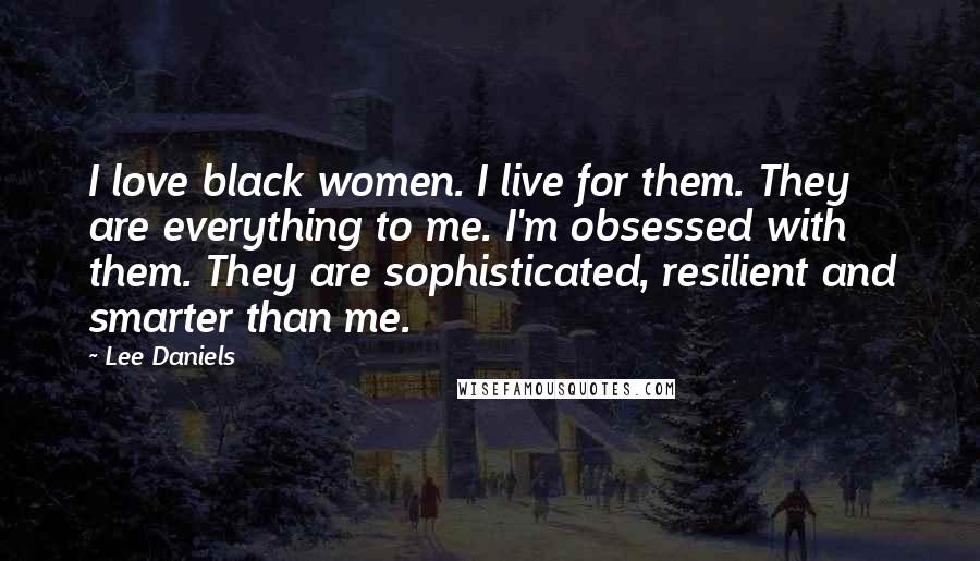 Lee Daniels Quotes: I love black women. I live for them. They are everything to me. I'm obsessed with them. They are sophisticated, resilient and smarter than me.