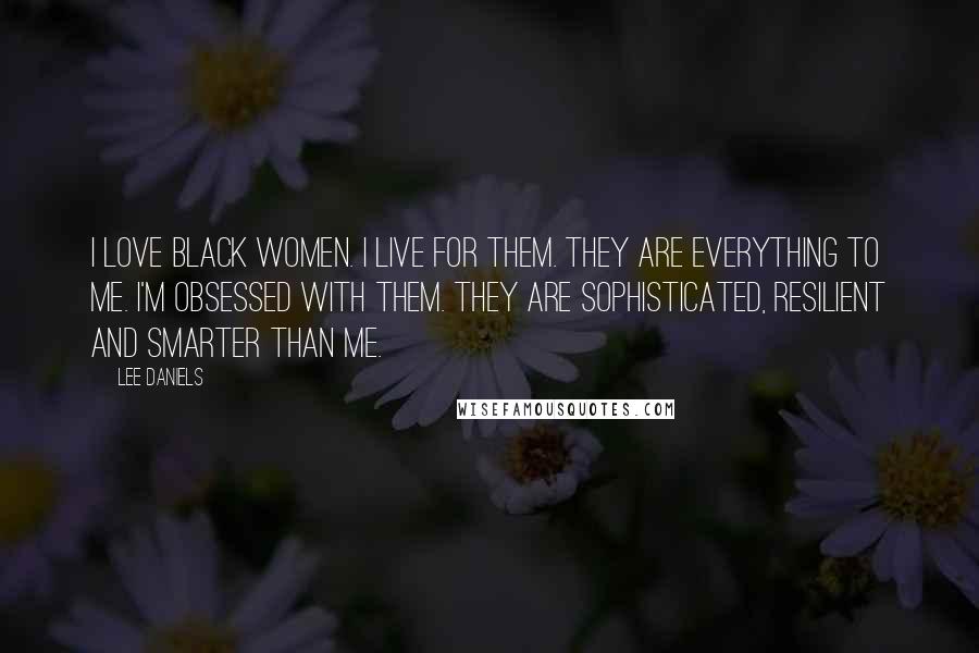 Lee Daniels Quotes: I love black women. I live for them. They are everything to me. I'm obsessed with them. They are sophisticated, resilient and smarter than me.