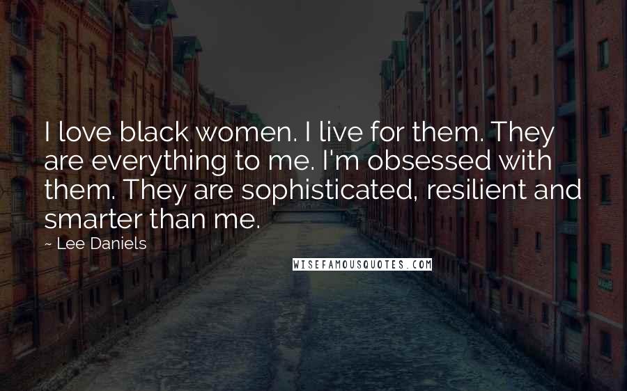 Lee Daniels Quotes: I love black women. I live for them. They are everything to me. I'm obsessed with them. They are sophisticated, resilient and smarter than me.