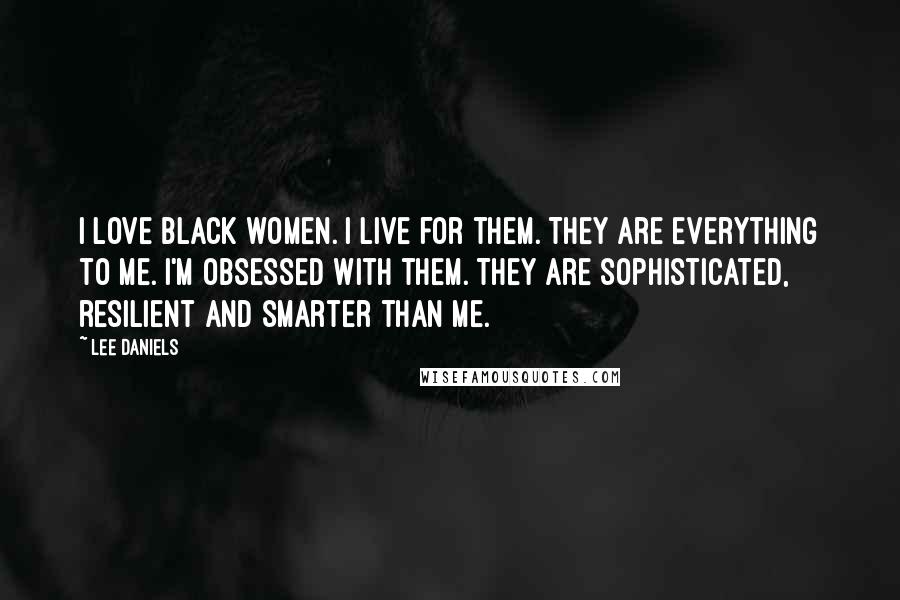 Lee Daniels Quotes: I love black women. I live for them. They are everything to me. I'm obsessed with them. They are sophisticated, resilient and smarter than me.