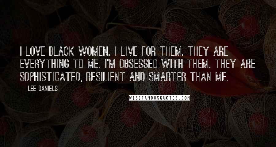 Lee Daniels Quotes: I love black women. I live for them. They are everything to me. I'm obsessed with them. They are sophisticated, resilient and smarter than me.