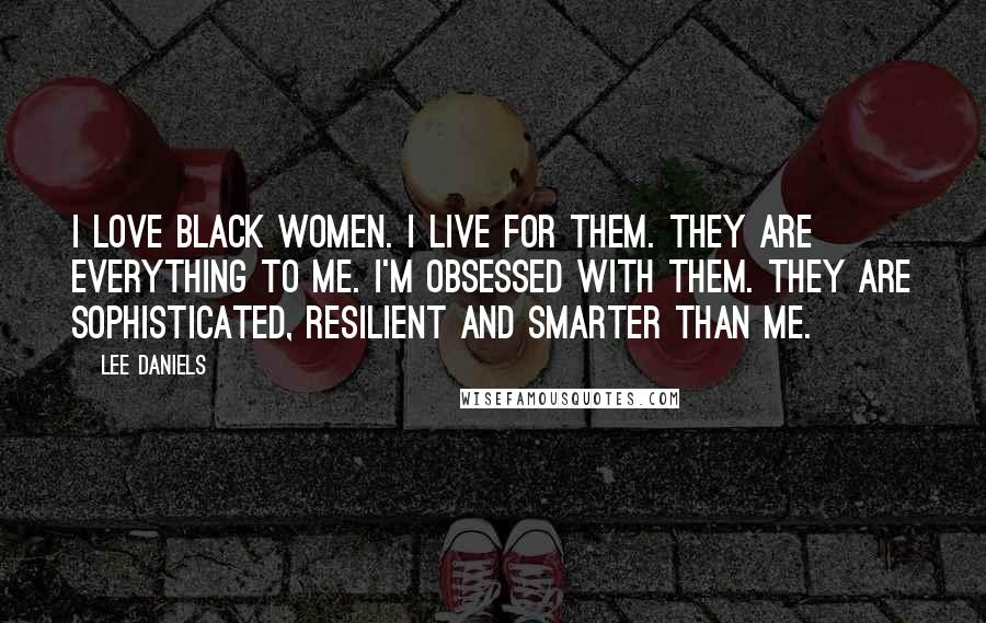 Lee Daniels Quotes: I love black women. I live for them. They are everything to me. I'm obsessed with them. They are sophisticated, resilient and smarter than me.