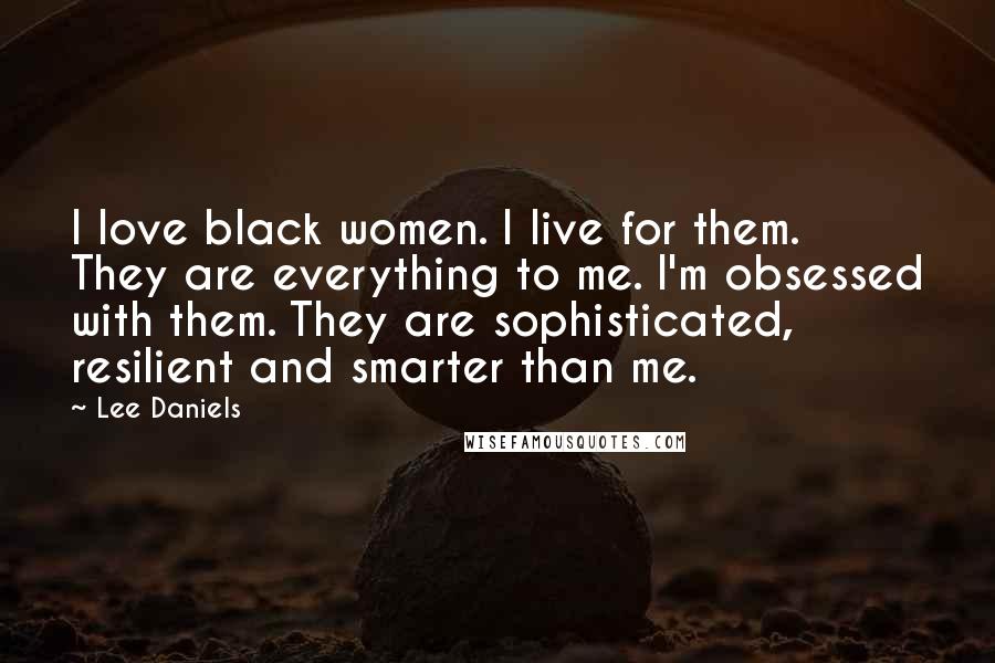 Lee Daniels Quotes: I love black women. I live for them. They are everything to me. I'm obsessed with them. They are sophisticated, resilient and smarter than me.