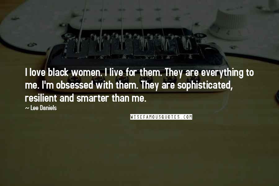 Lee Daniels Quotes: I love black women. I live for them. They are everything to me. I'm obsessed with them. They are sophisticated, resilient and smarter than me.
