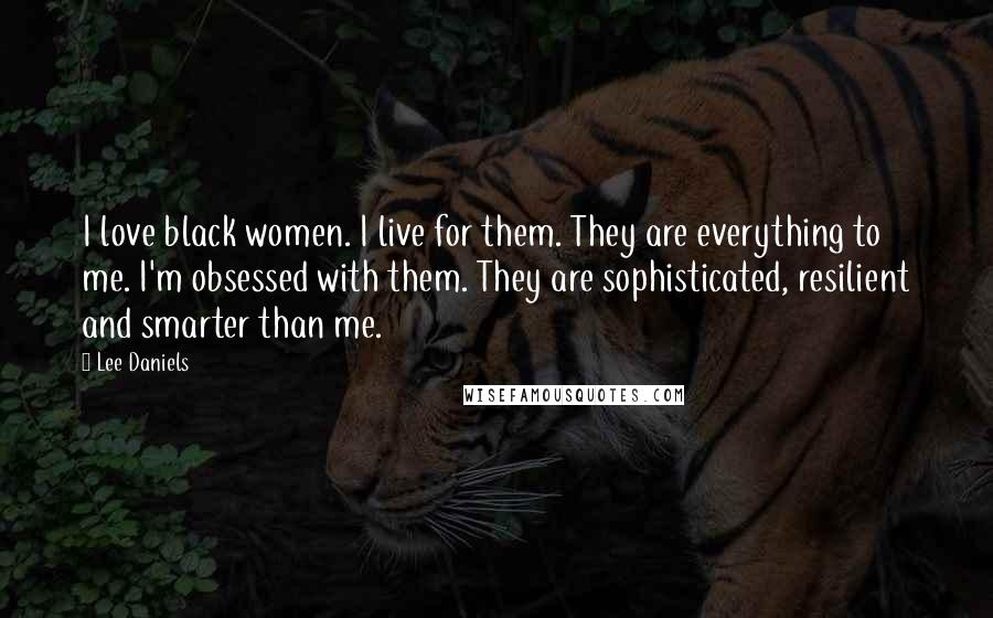 Lee Daniels Quotes: I love black women. I live for them. They are everything to me. I'm obsessed with them. They are sophisticated, resilient and smarter than me.