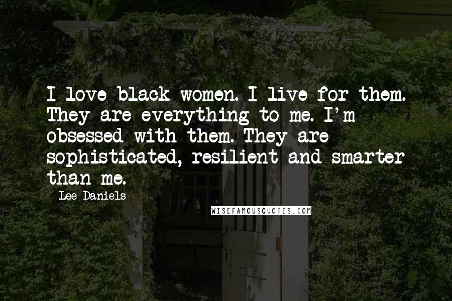 Lee Daniels Quotes: I love black women. I live for them. They are everything to me. I'm obsessed with them. They are sophisticated, resilient and smarter than me.
