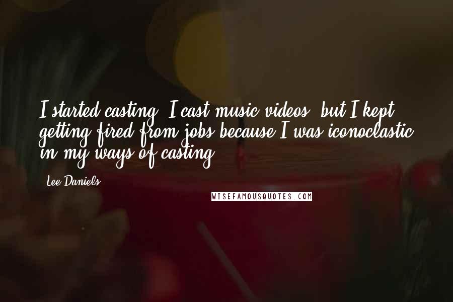 Lee Daniels Quotes: I started casting. I cast music videos, but I kept getting fired from jobs because I was iconoclastic in my ways of casting.