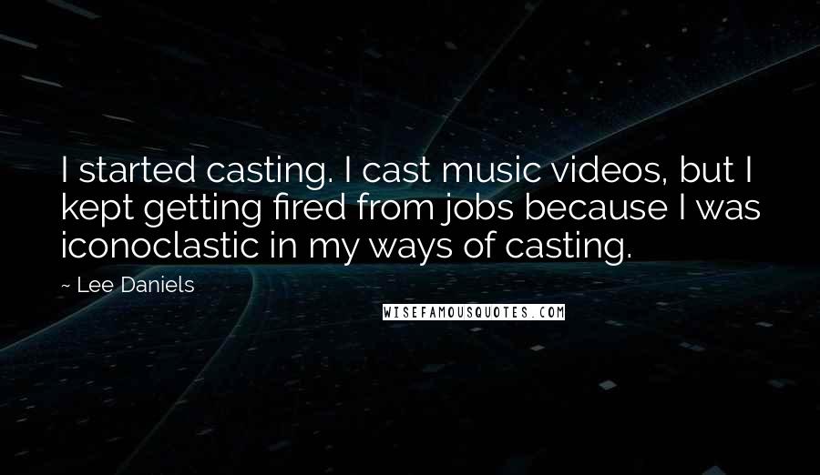 Lee Daniels Quotes: I started casting. I cast music videos, but I kept getting fired from jobs because I was iconoclastic in my ways of casting.