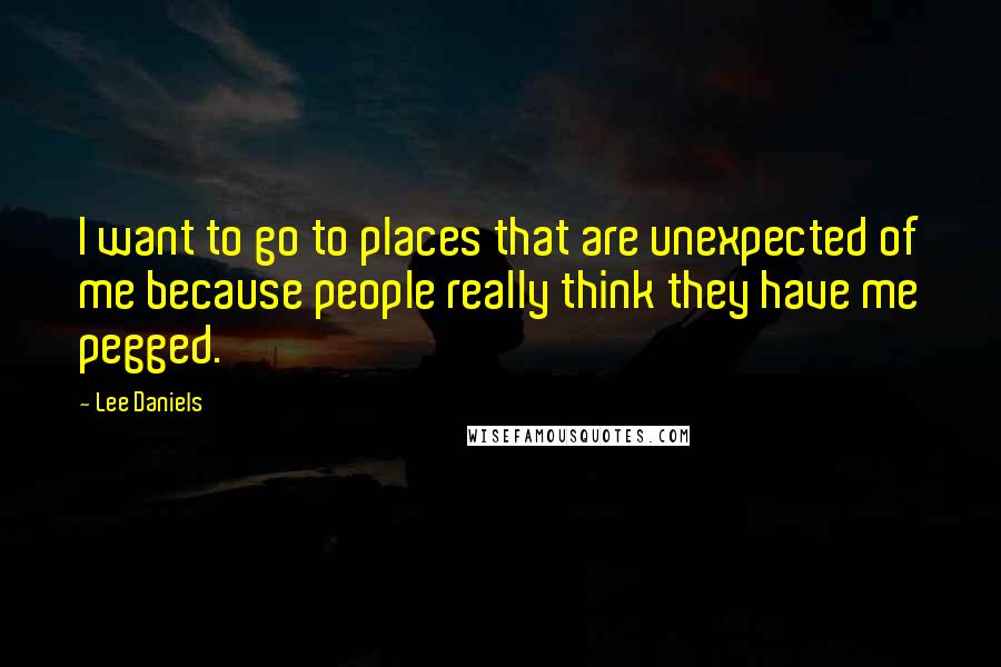 Lee Daniels Quotes: I want to go to places that are unexpected of me because people really think they have me pegged.