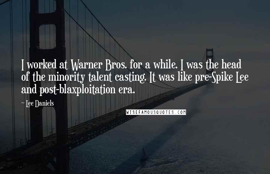 Lee Daniels Quotes: I worked at Warner Bros. for a while. I was the head of the minority talent casting. It was like pre-Spike Lee and post-blaxploitation era.