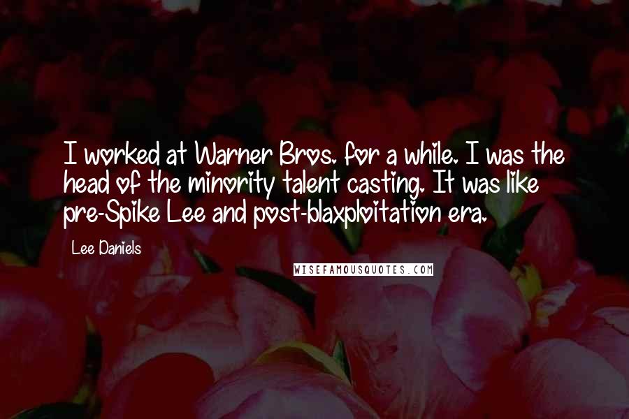 Lee Daniels Quotes: I worked at Warner Bros. for a while. I was the head of the minority talent casting. It was like pre-Spike Lee and post-blaxploitation era.