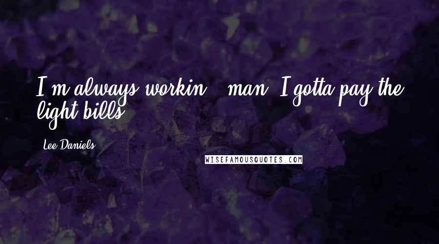 Lee Daniels Quotes: I'm always workin', man. I gotta pay the light bills.