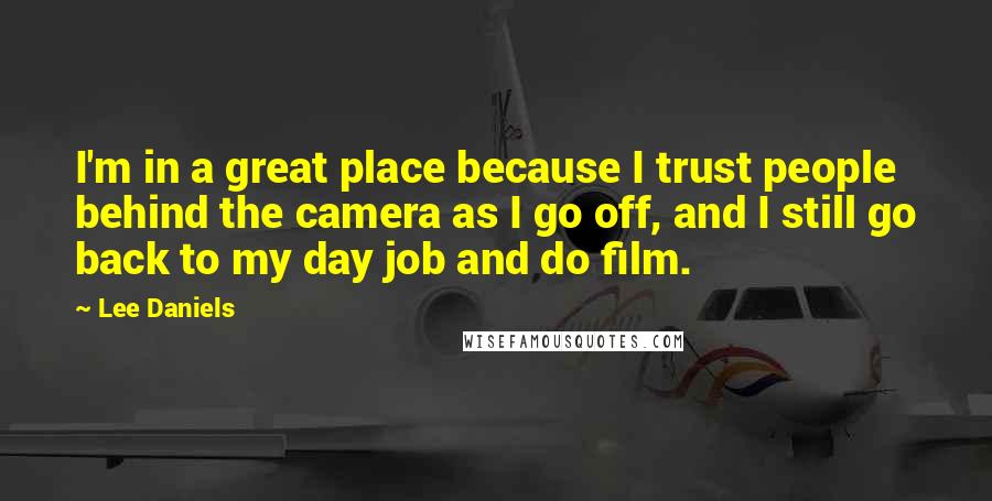 Lee Daniels Quotes: I'm in a great place because I trust people behind the camera as I go off, and I still go back to my day job and do film.